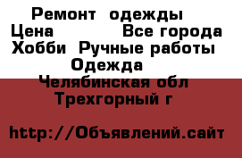 Ремонт  одежды  › Цена ­ 3 000 - Все города Хобби. Ручные работы » Одежда   . Челябинская обл.,Трехгорный г.